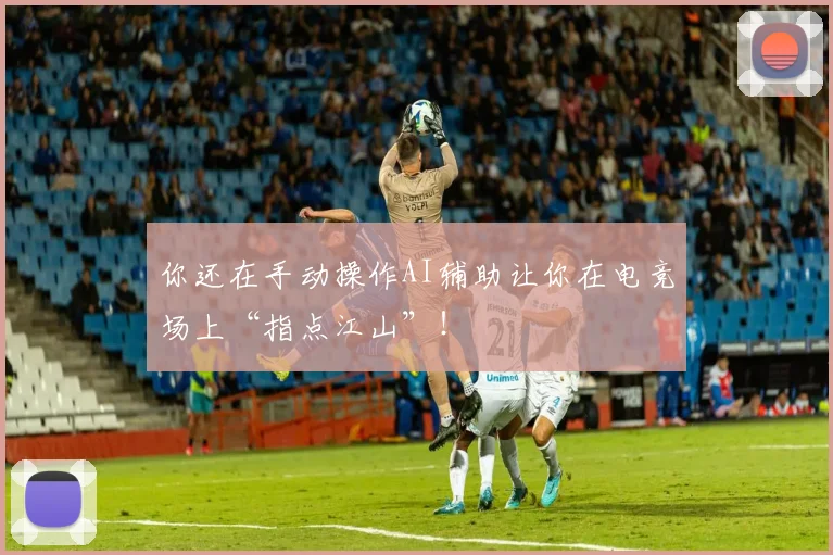 你还在手动操作AI辅助让你在电竞场上“指点江山”!