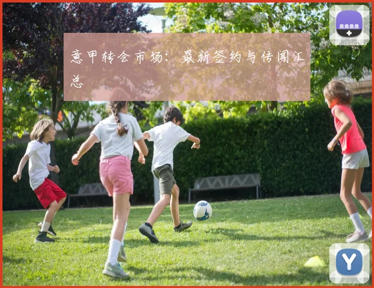 意甲转会市场:最新签约与传闻汇总